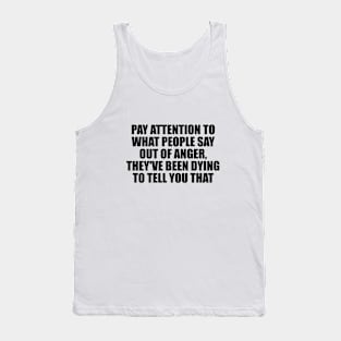 Pay attention to what people say out of anger, they've been dying to tell you that Tank Top